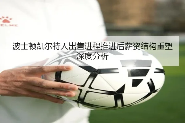 波士顿凯尔特人出售进程推进后薪资结构重塑深度分析