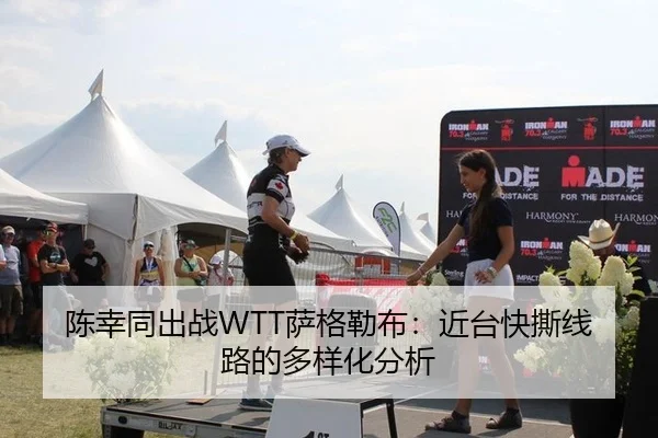 陈幸同出战WTT萨格勒布：近台快撕线路的多样化分析