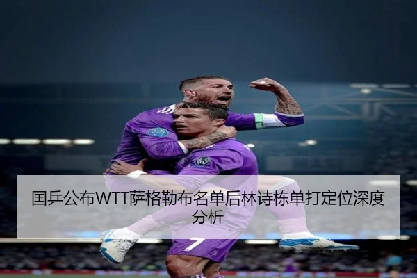国乒公布WTT萨格勒布名单后林诗栋单打定位深度分析
